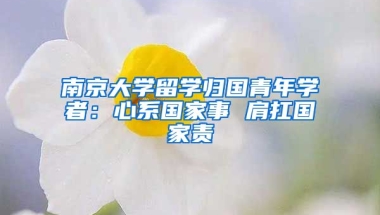 南京大學(xué)留學(xué)歸國青年學(xué)者：心系國家事 肩扛國家責(zé)