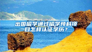 出國留學通過留學預科項目怎樣認證學歷？