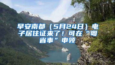 早安南都（5月24日）電子居住證來了！可在“粵省事”申領(lǐng)