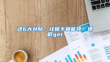 這6大補貼，社保卡就能領(lǐng)！速戳get√