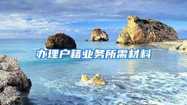 辦理戶(hù)籍業(yè)務(wù)所需材料