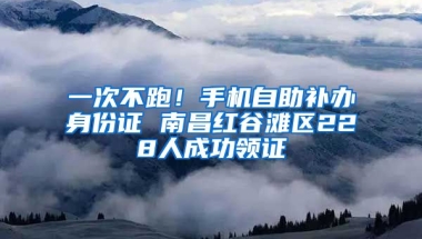 一次不跑！手機(jī)自助補(bǔ)辦身份證 南昌紅谷灘區(qū)228人成功領(lǐng)證