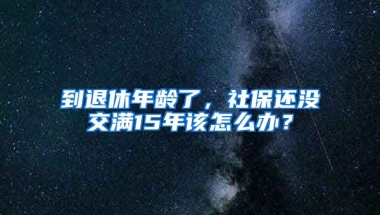 到退休年齡了，社保還沒交滿15年該怎么辦？