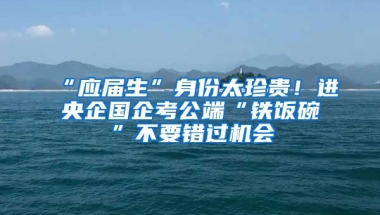 “應屆生”身份太珍貴！進央企國企考公端“鐵飯碗”不要錯過機會