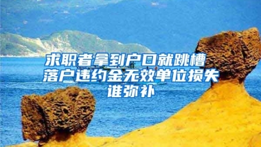 求職者拿到戶口就跳槽 落戶違約金無效單位損失誰彌補