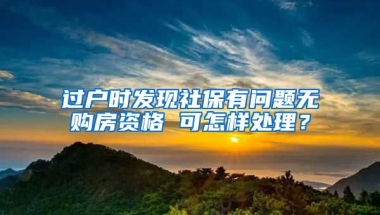 過戶時發(fā)現(xiàn)社保有問題無購房資格 可怎樣處理？