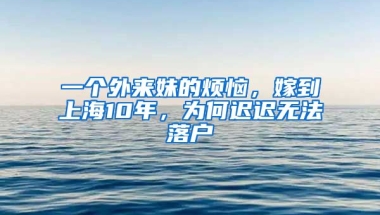 一個(gè)外來妹的煩惱，嫁到上海10年，為何遲遲無法落戶