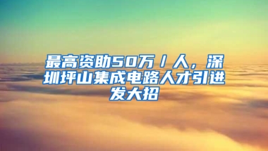 最高資助50萬／人，深圳坪山集成電路人才引進發(fā)大招