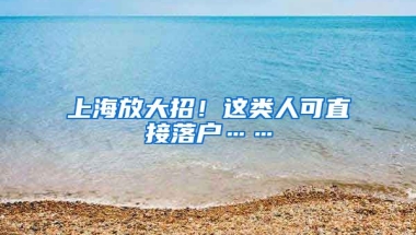 上海放大招！這類人可直接落戶……