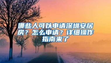 哪些人可以申請深圳安居房？怎么申請？詳細操作指南來了