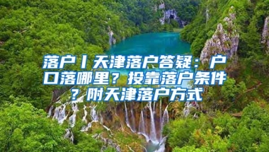 落戶丨天津落戶答疑：戶口落哪里？投靠落戶條件？附天津落戶方式