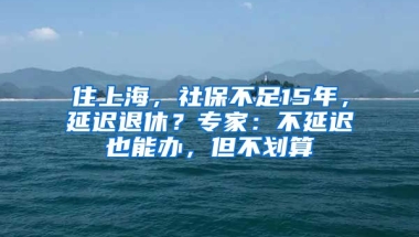 住上海，社保不足15年，延遲退休？專家：不延遲也能辦，但不劃算