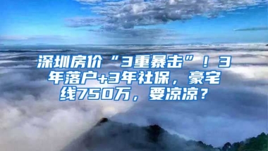 深圳房價“3重暴擊”！3年落戶+3年社保，豪宅線750萬，要涼涼？