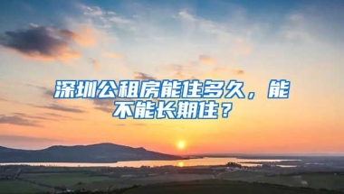 深圳公租房能住多久，能不能長期??？