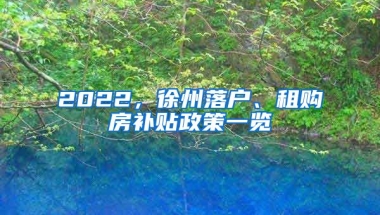 2022，徐州落戶、租購房補貼政策一覽