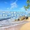 廣州入戶政策2022：四點變化，涉及學(xué)歷、積分、考證…