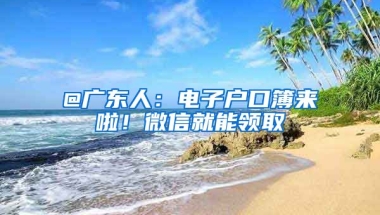 @廣東人：電子戶口簿來啦！微信就能領(lǐng)取