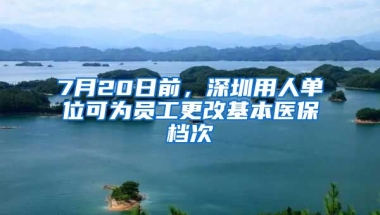 7月20日前，深圳用人單位可為員工更改基本醫(yī)保檔次