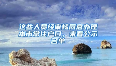 這些人員經(jīng)審核同意辦理本市常住戶口，來(lái)看公示名單→