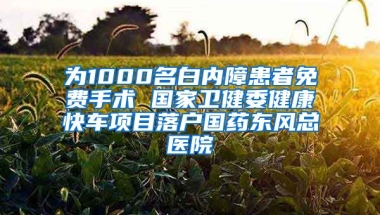 為1000名白內(nèi)障患者免費(fèi)手術(shù) 國家衛(wèi)健委健康快車項(xiàng)目落戶國藥東風(fēng)總醫(yī)院