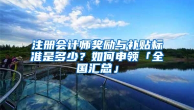 注冊會計師獎勵與補(bǔ)貼標(biāo)準(zhǔn)是多少？如何申領(lǐng)「全國匯總」