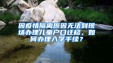 因疫情隔離原因無(wú)法到現(xiàn)場(chǎng)辦理兒童戶口遷移，如何辦理入學(xué)手續(xù)？