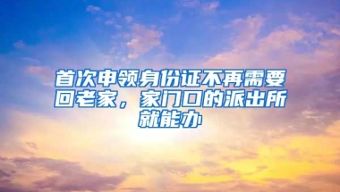 首次申領(lǐng)身份證不再需要回老家，家門(mén)口的派出所就能辦