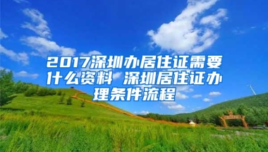 2017深圳辦居住證需要什么資料 深圳居住證辦理條件流程