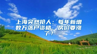 上海突然搶人：每年新增數(shù)萬落戶資格，房?jī)r(jià)要漲了？