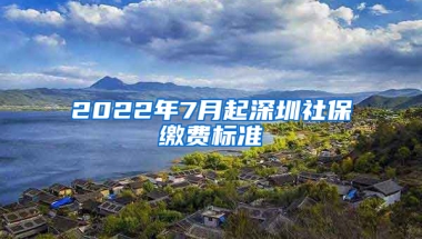 2022年7月起深圳社保繳費(fèi)標(biāo)準(zhǔn)