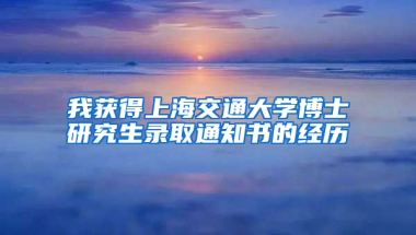 我獲得上海交通大學(xué)博士研究生錄取通知書的經(jīng)歷