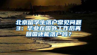 北京留學(xué)生落戶常見問題3：畢業(yè)在國外工作后再回國還能落戶嗎？