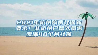 2021年杭州購房社保新要求！非杭州戶籍人員需繳滿48個月社保