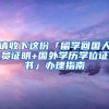 請(qǐng)收下這份「留學(xué)回國(guó)人員證明+國(guó)外學(xué)歷學(xué)位證書」辦理指南