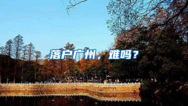 落戶廣州，難嗎？