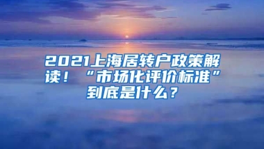 2021上海居轉(zhuǎn)戶政策解讀！“市場(chǎng)化評(píng)價(jià)標(biāo)準(zhǔn)”到底是什么？