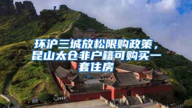 環(huán)滬三城放松限購政策，昆山太倉非戶籍可購買一套住房