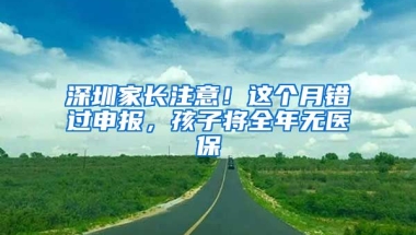 深圳家長注意！這個月錯過申報，孩子將全年無醫(yī)保