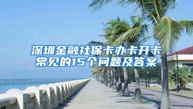 深圳金融社?？ㄞk卡開卡常見的15個(gè)問題及答案