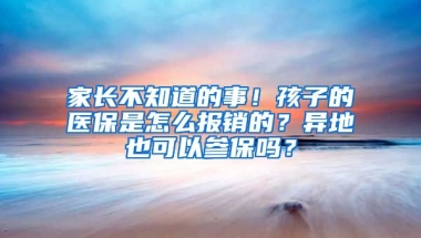 家長不知道的事！孩子的醫(yī)保是怎么報銷的？異地也可以參保嗎？