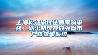 上海松江探討住房限購審核：派出所可開放外省市戶籍查詢系統(tǒng)