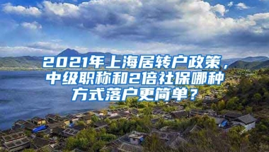 2021年上海居轉(zhuǎn)戶政策，中級職稱和2倍社保哪種方式落戶更簡單？