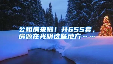 公租房來啦！共655套，房源在光明這些地方……