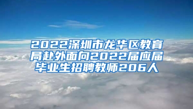 2022深圳市龍華區(qū)教育局赴外面向2022屆應(yīng)屆畢業(yè)生招聘教師206人