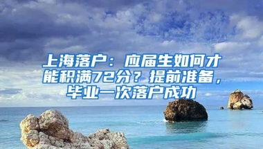 上海落戶：應屆生如何才能積滿72分？提前準備，畢業(yè)一次落戶成功