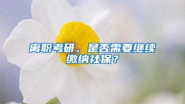 離職考研，是否需要繼續(xù)繳納社保？