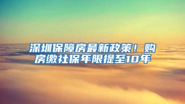 深圳保障房最新政策！購房繳社保年限提至10年