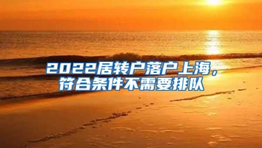 2022居轉(zhuǎn)戶落戶上海，符合條件不需要排隊(duì)