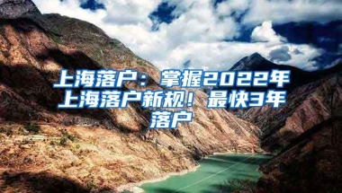 上海落戶：掌握2022年上海落戶新規(guī)！最快3年落戶