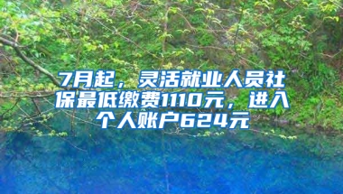 7月起，靈活就業(yè)人員社保最低繳費1110元，進入個人賬戶624元